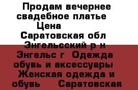 Продам вечернее/свадебное платье. › Цена ­ 9 000 - Саратовская обл., Энгельсский р-н, Энгельс г. Одежда, обувь и аксессуары » Женская одежда и обувь   . Саратовская обл.